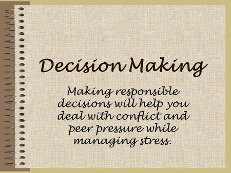 Decision Making Making responsible decisions will help you deal with conflict and peer pressure while managing stress.