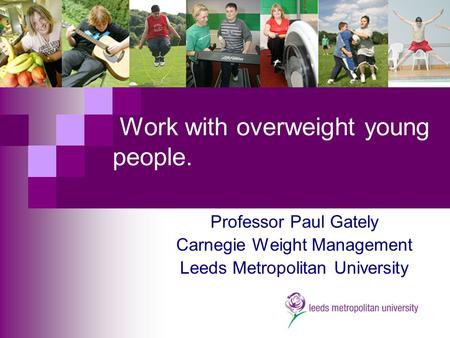 Work with overweight young people. Professor Paul Gately Carnegie Weight Management Leeds Metropolitan University.