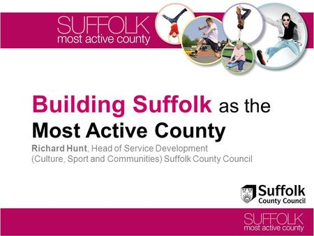 Building Suffolk as the Most Active County Richard Hunt, Head of Service Development (Culture, Sport and Communities) Suffolk County Council.