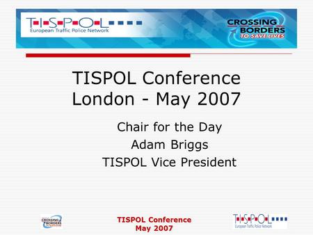 TISPOL Conference May 2007 TISPOL Conference London - May 2007 Chair for the Day Adam Briggs TISPOL Vice President.