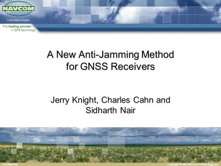 The leading pioneer in GPS technology Copyright © 2007 NavCom Technology, Inc.Confidential A New Anti-Jamming Method for GNSS Receivers Jerry Knight, Charles.