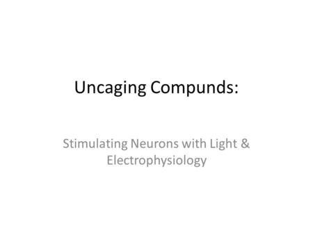 Uncaging Compunds: Stimulating Neurons with Light & Electrophysiology.