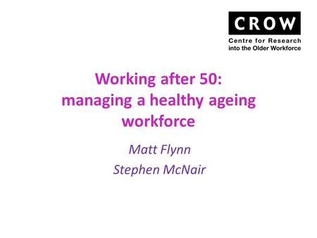 Working after 50: managing a healthy ageing workforce Matt Flynn Stephen McNair.