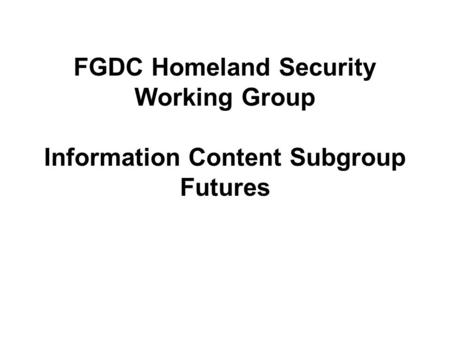 FGDC Homeland Security Working Group Information Content Subgroup Futures.