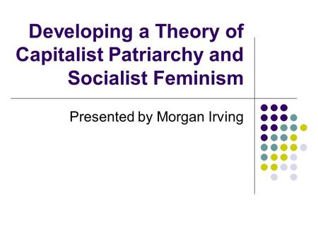 Developing a Theory of Capitalist Patriarchy and Socialist Feminism Presented by Morgan Irving.