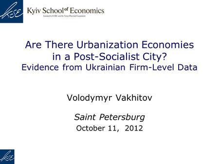 Are There Urbanization Economies in a Post-Socialist City? Evidence from Ukrainian Firm-Level Data Volodymyr Vakhitov Saint Petersburg October 11, 2012.