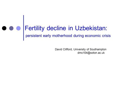 Fertility decline in Uzbekistan: persistent early motherhood during economic crisis David Clifford, University of Southampton