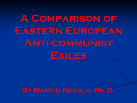 A Comparison of Eastern European Anti-communist Exiles By Martin Nekola, Ph.D.