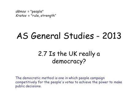 AS General Studies - 2013 2.7 Is the UK really a democracy? dēmos = people Kratos = rule, strength” The democratic method is one in which people campaign.