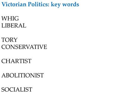 Victorian Politics: key words WHIG LIBERAL TORY CONSERVATIVE CHARTIST ABOLITIONIST SOCIALIST.