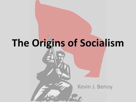 The Origins of Socialism Kevin J. Benoy. Origins of Socialism Socialism is not now, nor has it ever been, a single movement. Socialists may often have.