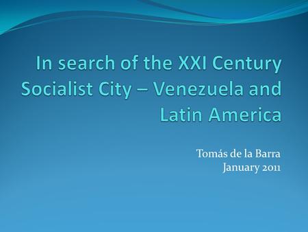 Tomás de la Barra January 2011. Content What is the XXI Century Socialism? Cities of Latin America: the legacy of the Capitalist system The XXI Century.