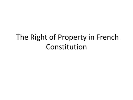 The Right of Property in French Constitution. Importance of property right The property right, the right of life, and the right of liberty are the most.