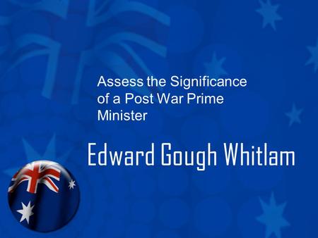 Assess the Significance of a Post War Prime Minister Edward Gough Whitlam.