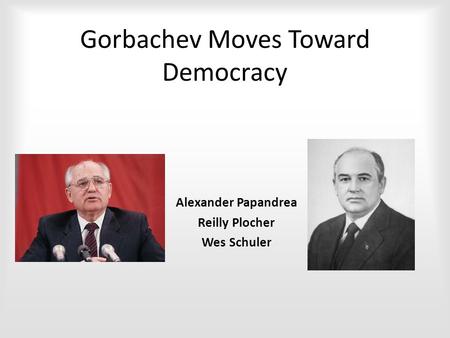 Gorbachev Moves Toward Democracy Alexander Papandrea Reilly Plocher Wes Schuler.