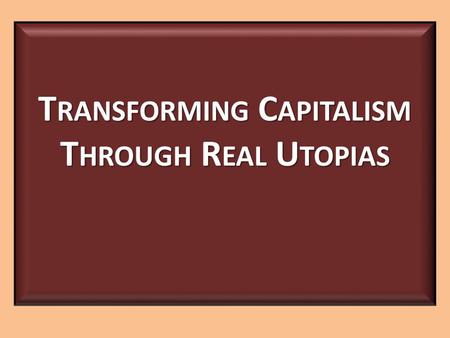 T RANSFORMING C APITALISM T HROUGH R EAL U TOPIAS.