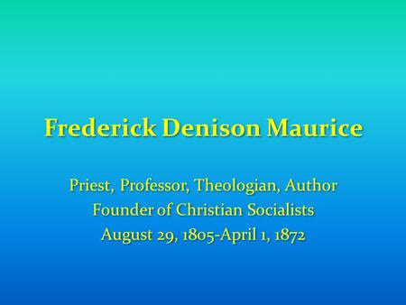 Frederick Denison Maurice Priest, Professor, Theologian, Author Founder of Christian Socialists August 29, 1805-April 1, 1872 Priest, Professor, Theologian,