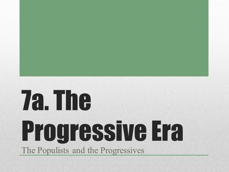 7a. The Progressive Era The Populists and the Progressives.