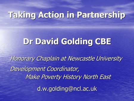 Taking Action in Partnership Dr David Golding CBE Honorary Chaplain at Newcastle University Honorary Chaplain at Newcastle University Development Coordinator,