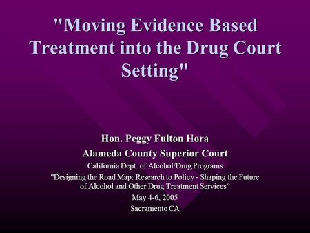 Moving Evidence Based Treatment into the Drug Court Setting Hon. Peggy Fulton Hora Alameda County Superior Court California Dept. of Alcohol/Drug Programs.