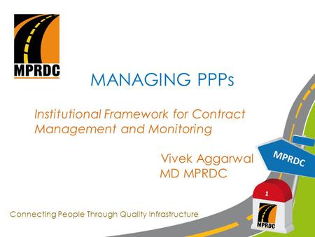 MPRDC 1 MANAGING PPPs Institutional Framework for Contract Management and Monitoring Vivek Aggarwal MD MPRDC Connecting People Through Quality Infrastructure.