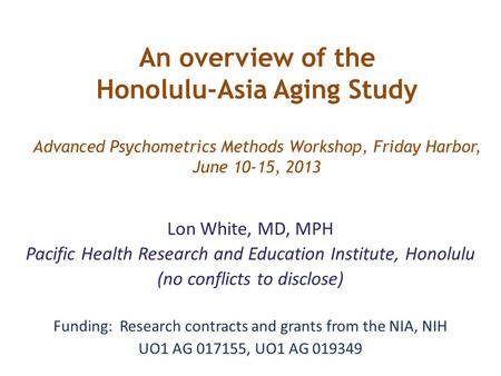 An overview of the Honolulu-Asia Aging Study Advanced Psychometrics Methods Workshop, Friday Harbor, June 10-15, 2013 Lon White, MD, MPH Pacific Health.