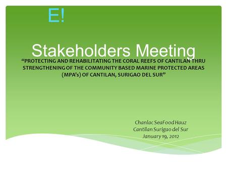 Stakeholders Meeting Chanlac SeaFood Hauz Cantilan Surigao del Sur January 19, 2012 WELCOM E! “PROTECTING AND REHABILITATING THE CORAL REEFS OF CANTILAN.