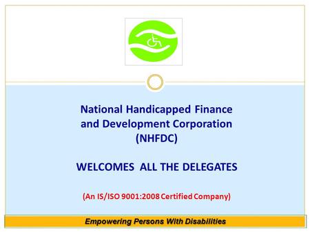 National Handicapped Finance and Development Corporation (NHFDC) WELCOMES ALL THE DELEGATES (An IS/ISO 9001:2008 Certified Company) Empowering Persons.