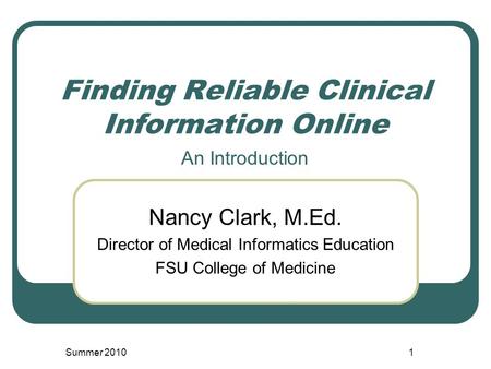 Finding Reliable Clinical Information Online Nancy Clark, M.Ed. Director of Medical Informatics Education FSU College of Medicine Summer 20101 An Introduction.