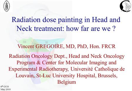 6 th CCO May 2010 Radiation dose painting in Head and Neck treatment: how far are we ? Vincent GREGOIRE, MD, PhD, Hon. FRCR Radiation Oncology Dept., Head.