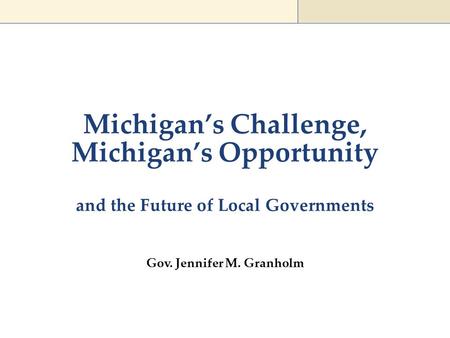 Michigan’s Challenge, Michigan’s Opportunity Gov. Jennifer M. Granholm and the Future of Local Governments.