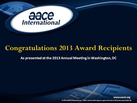 © 2012 AACE International Inc. “AACE” and the AACE logo are registered marks of AACE International (06-10) Congratulations 2013 Award Recipients As presented.