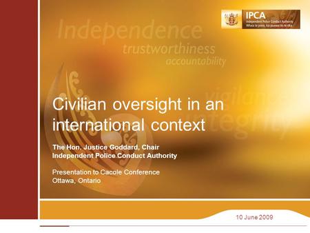 10 June 2009 Civilian oversight in an international context The Hon. Justice Goddard, Chair Independent Police Conduct Authority Presentation to Cacole.