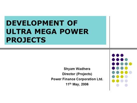 DEVELOPMENT OF ULTRA MEGA POWER PROJECTS Shyam Wadhera Director (Projects) Power Finance Corporation Ltd. 11 th May, 2006.