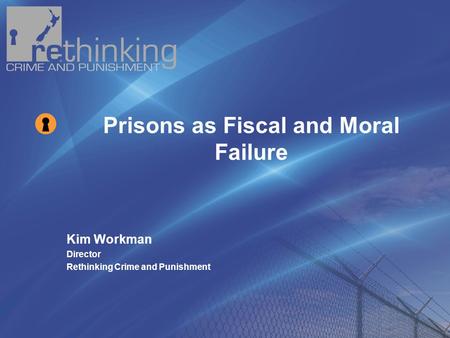 Kim Workman Director Rethinking Crime and Punishment Prisons as Fiscal and Moral Failure.