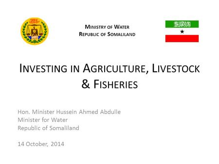 I NVESTING IN A GRICULTURE, L IVESTOCK & F ISHERIES M INISTRY OF W ATER R EPUBLIC OF S OMALILAND Hon. Minister Hussein Ahmed Abdulle Minister for Water.