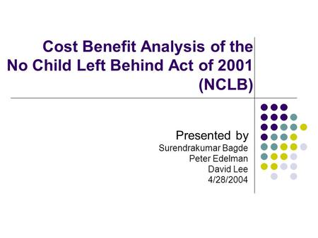 Cost Benefit Analysis of the No Child Left Behind Act of 2001 (NCLB) Presented by Surendrakumar Bagde Peter Edelman David Lee 4/28/2004.