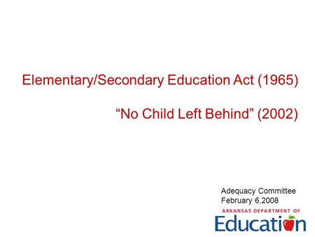 Elementary/Secondary Education Act (1965) “No Child Left Behind” (2002) Adequacy Committee February 6,2008.