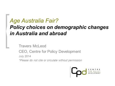 Age Australia Fair? Policy choices on demographic changes in Australia and abroad Travers McLeod CEO, Centre for Policy Development July 2014 *Please do.