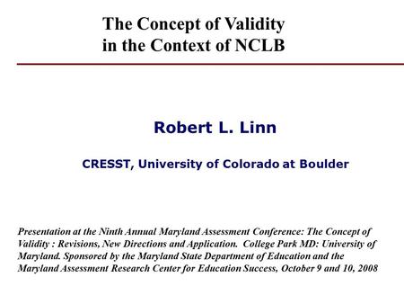 Robert L. Linn CRESST, University of Colorado at Boulder Presentation at the Ninth Annual Maryland Assessment Conference: The Concept of Validity : Revisions,