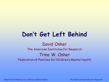 Federation of Families for Children’s Mental Health 1 The American Institutes for Research Don’t Get Left Behind David Osher The American Institutes for.