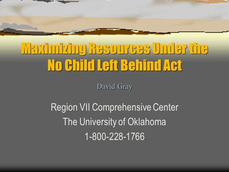 Maximizing Resources Under the No Child Left Behind Act Region VII Comprehensive Center The University of Oklahoma 1-800-228-1766 David Gray.