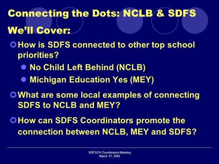 SDFSCA Coordinators Meeting March 17, 2005 How is SDFS connected to other top school priorities? No Child Left Behind (NCLB) Michigan Education Yes (MEY)