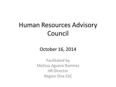 Human Resources Advisory Council October 16, 2014 Facilitated by Melissa Aguero Ramirez HR Director Region One ESC.