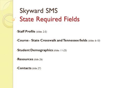 Skyward SMS State Required Fields Staff Profile (slides 2-5) Course - State Crosswalk and Tennessee fields (slides 6-10) Student Demographics (slides 11-25)