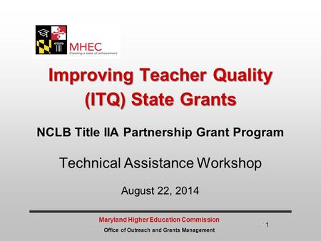 Maryland Higher Education Commission Office of Outreach and Grants Management 1 Improving Teacher Quality (ITQ) State Grants NCLB Title IIA Partnership.