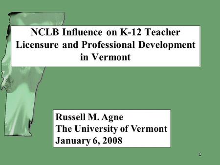 1 NCLB Influence on K-12 Teacher Licensure and Professional Development in Vermont Russell M. Agne The University of Vermont January 6, 2008.