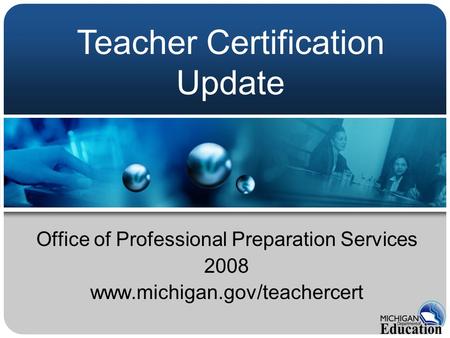 Office of Professional Preparation Services 2008 www.michigan.gov/teachercert Teacher Certification Update.