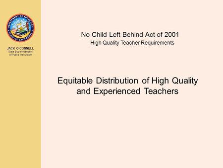 JACK O’CONNELL State Superintendent of Public Instruction No Child Left Behind Act of 2001 High Quality Teacher Requirements Equitable Distribution of.