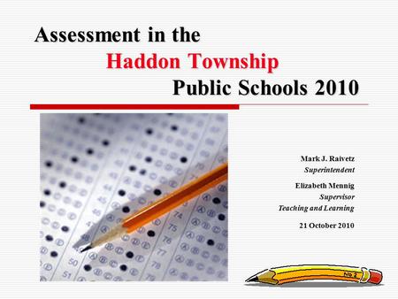 Mark J. Raivetz Superintendent Elizabeth Mennig Supervisor Teaching and Learning 21 October 2010 Assessment in the Haddon Township Public Schools 2010.